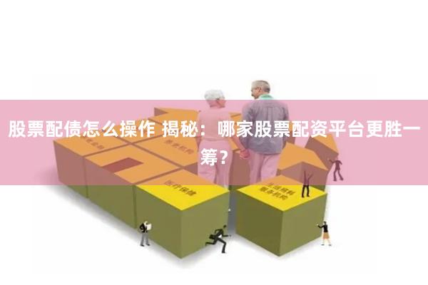 股票配债怎么操作 揭秘：哪家股票配资平台更胜一筹？