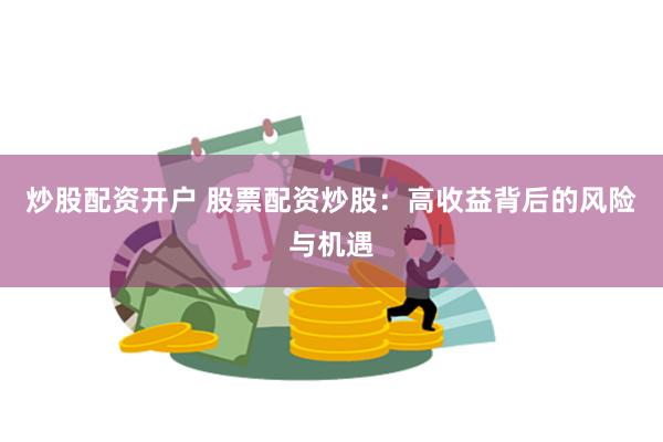 炒股配资开户 股票配资炒股：高收益背后的风险与机遇