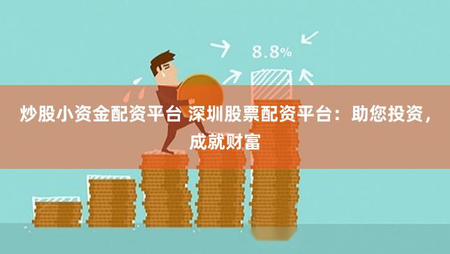 炒股小资金配资平台 深圳股票配资平台：助您投资，成就财富