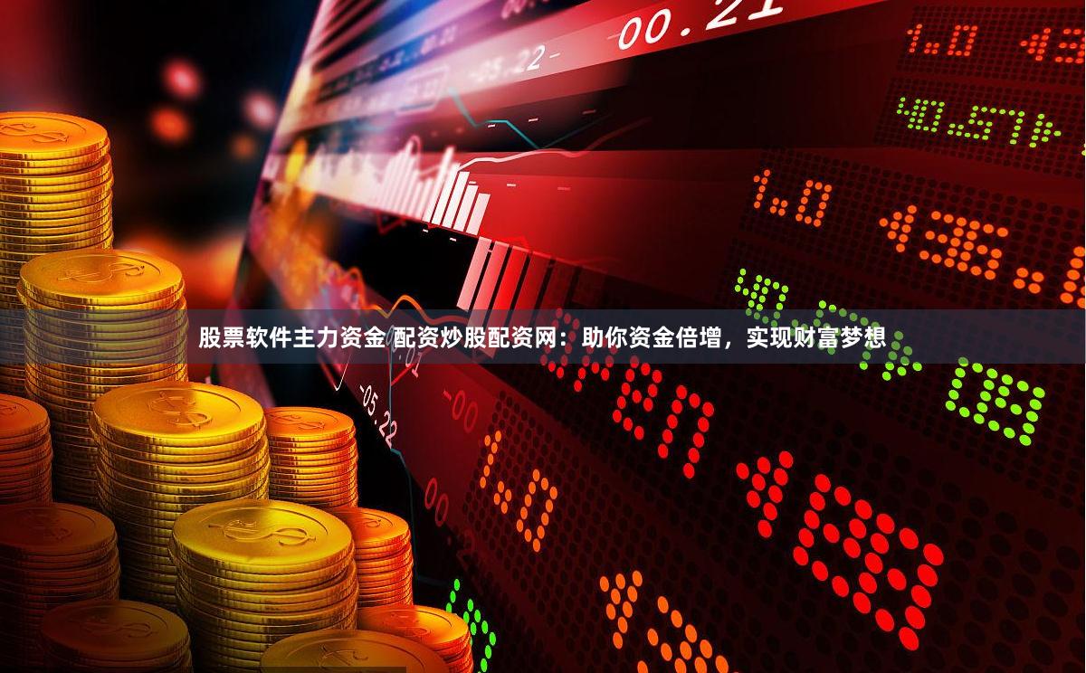股票软件主力资金 配资炒股配资网：助你资金倍增，实现财富梦想
