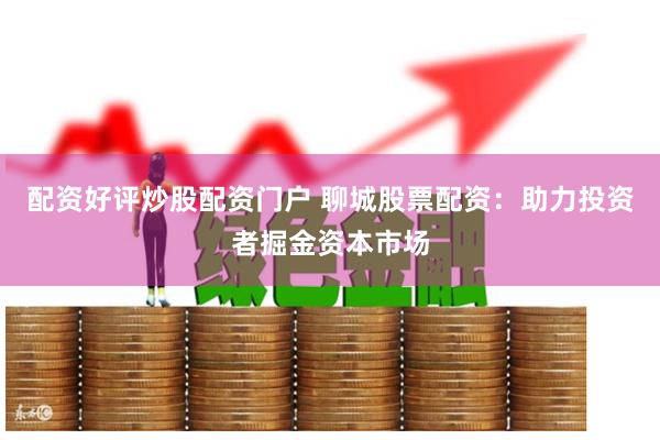 配资好评炒股配资门户 聊城股票配资：助力投资者掘金资本市场