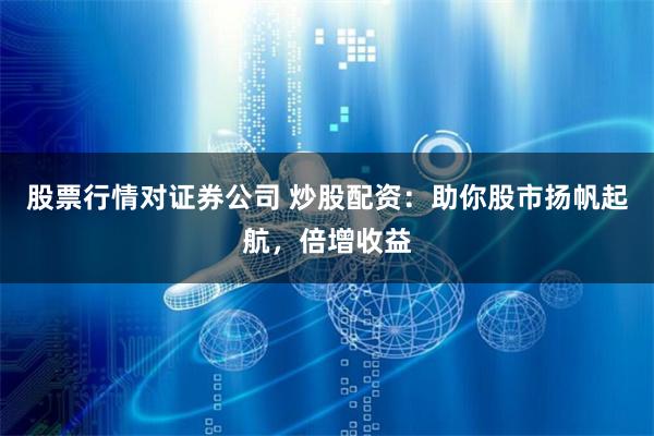 股票行情对证券公司 炒股配资：助你股市扬帆起航，倍增收益