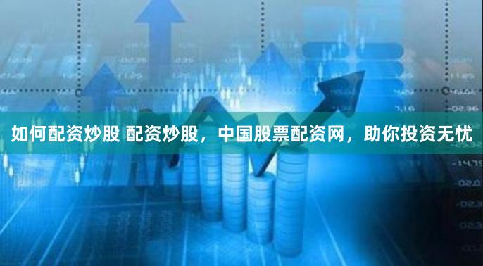 如何配资炒股 配资炒股，中国股票配资网，助你投资无忧